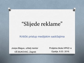 “Slijede reklame”
Kritički pristup medijskim sadržajima
Josipa Blagus, učitelj mentor
OŠ BUKOVAC, Zagreb
Proljetna škola HPKZ−a
Opatija, 8.03. 2016.
 