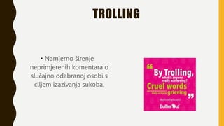 TROLLING
• Namjerno širenje
neprimjerenih komentara o
slučajno odabranoj osobi s
ciljem izazivanja sukoba.
 