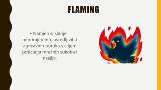 FLAMING
• Namjerno slanje
neprimjerenih, uvredljivih i
agresivnih poruka s ciljem
poticanja mrežnih sukoba i
nasilja.
 