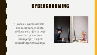 CYBERGROOMING
• Proces u kojem odrasla
osoba upoznaje dijete,
zbližava se s njim i stječe
njegovo povjerenje
(„mamljenje”) s ciljem
seksualnog zlostavljanja.
 