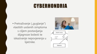 CYBERHONDRIA
• Pretraživanje („guglanje”)
vlastitih uočenih simptoma
s ciljem postavljanja
dijagnoze bolesti te
iskazivanje nepovjerenja u
liječnike.
 