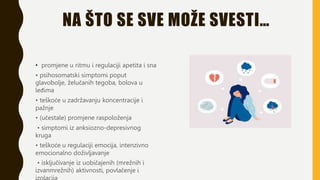 NA ŠTO SE SVE MOŽE SVESTI…
• promjene u ritmu i regulaciji apetita i sna
• psihosomatski simptomi poput
glavobolje, želučanih tegoba, bolova u
leđima
• teškoće u zadržavanju koncentracije i
pažnje
• (učestale) promjene raspoloženja
• simptomi iz anksiozno-depresivnog
kruga
• teškoće u regulaciji emocija, intenzivno
emocionalno doživljavanje
• isključivanje iz uobičajenih (mrežnih i
izvanmrežnih) aktivnosti, povlačenje i
 