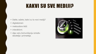 KAKVI SU SVE MEDIJI?
• Dakle, sažeto, kakvi su to novi mediji?
• digitalizirani
• međusobno bliži
• interaktivni
• daju veću komunikaciju između
davatelja i primatelja.
 