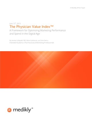 A Medikly White Paper

June 12th, 2013

The Physician Value Index™

A Framework for Optimizing Marketing Performance
and Spend in the Digital Age
By Venkat Gullapalli, MD, Mark Goldstone, and Nita Nehru

Intended Audience: Pharmaceutical Marketing Professionals

 