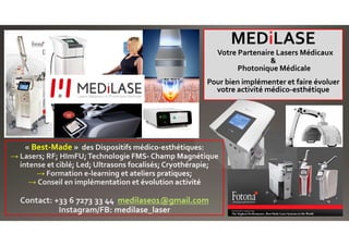 Best-Made
→
→
→
medilase01@gmail.com
MEDiLASE
Votre Partenaire Lasers Médicaux
&
Photonique Médicale
Pour bien implémenter et faire évoluer
votre activité médico-esthétique
 
