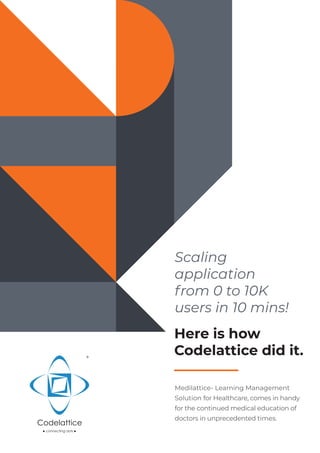 Medilattice- Learning Management
Solution for Healthcare, comes in handy
for the continued medical education of
doctors in unprecedented times.
Scaling
application
from 0 to 10K
users in 10 mins!
Here is how
Codelattice did it.
 
