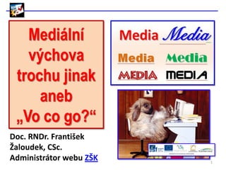 Mediální
   výchova
 trochu jinak
     aneb
 „Vo co go?“
Doc. RNDr. František
Žaloudek, CSc.
Administrátor webu ZŠK   1
 