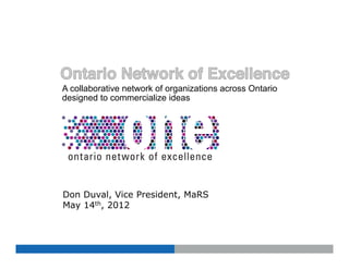 A collaborative network of organizations across Ontario
designed to commercialize ideas




Don Duval, Vice President, MaRS
May 14th, 2012
 