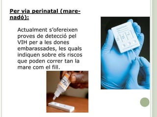 Per via perinatal (mare-
nadó):
Actualment s’ofereixen
proves de detecció pel
VIH per a les dones
embarassades, les quals
indiquen sobre els riscos
que poden correr tan la
mare com el fill.
 
