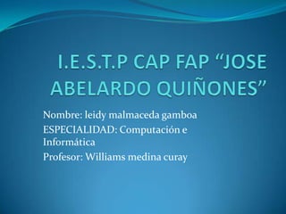 I.E.S.T.P CAP FAP “JOSE ABELARDO QUIÑONES” Nombre: leidy malmaceda gamboa ESPECIALIDAD: Computación e Informática Profesor: Williams medina curay 