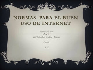 NORMAS PARA EL BUEN
  USO DE INTERNET
            Presentado por:

     José Sebastián medina Acevedo

                Grado:

                 8-H
 