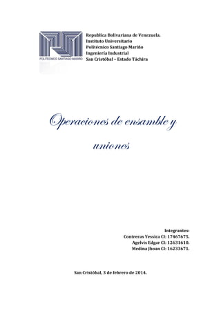 Republica Bolivariana de Venezuela.
Instituto Universitario
Politécnico Santiago Mariño
Ingeniería Industrial
San Cristóbal – Estado Táchira

Operaciones de ensamble y
uniones

Integrantes:
Contreras Yessica CI: 17467675.
Agelvis Edgar CI: 12631610.
Medina Jhoan CI: 16233671.

San Cristóbal, 3 de febrero de 2014.

 