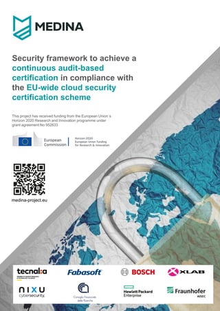 Security framework to achieve a
continuous audit-based
certification in compliance with
the EU-wide cloud security
certification scheme
medina-project.eu
This project has received funding from the European Union´s
Horizon 2020 Research and Innovation programme under
grant agreement No 952633
 