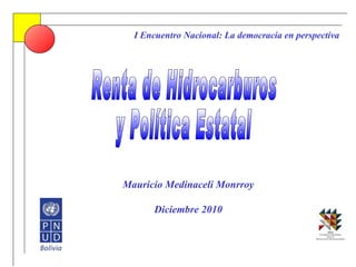 Renta de Hidrocarburos  y Política Estatal I Encuentro Nacional: La democracia en perspectiva Mauricio Medinaceli Monrroy Diciembre 2010 