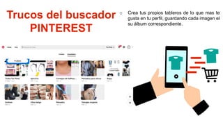 Trucos del buscador
PINTEREST
o Crea tus propios tableros de lo que mas te
gusta en tu perfil, guardando cada imagen el
su álbum correspondiente.
 