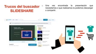 Trucos del buscador
SLIDESHARE
o Una vez encontrada la presentación que
necesitamos o que realizamos la podemos descargar
o compartir.
 