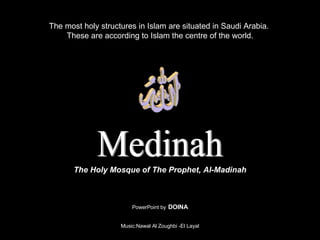 Medinah The most holy structures in Islam are situated in Saudi Arabia.  These are according to Islam the centre of the world. PowerPoint by   DOINA Music:Nawal Al Zoughbi -El Layal The Holy Mosque of The Prophet, Al-Madinah 