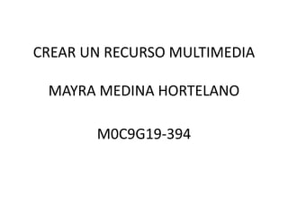 CREAR UN RECURSO MULTIMEDIA
MAYRA MEDINA HORTELANO
M0C9G19-394
 