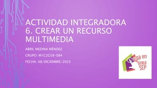ACTIVIDAD INTEGRADORA
6. CREAR UN RECURSO
MULTIMEDIA
ABRIL MEDINA MÉNDEZ
GRUPO: M1C2G58-084
FECHA: 08/DICIEMBRE/2023
 
