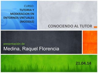 CONOCIENDO AL TUTOR
presentación de
Medina, Raquel Florencia
CURSO:
TUTORIA Y
MODERACION EN
ENTORNOS VIRTUALES
(MOODLE)
21.04.14
 