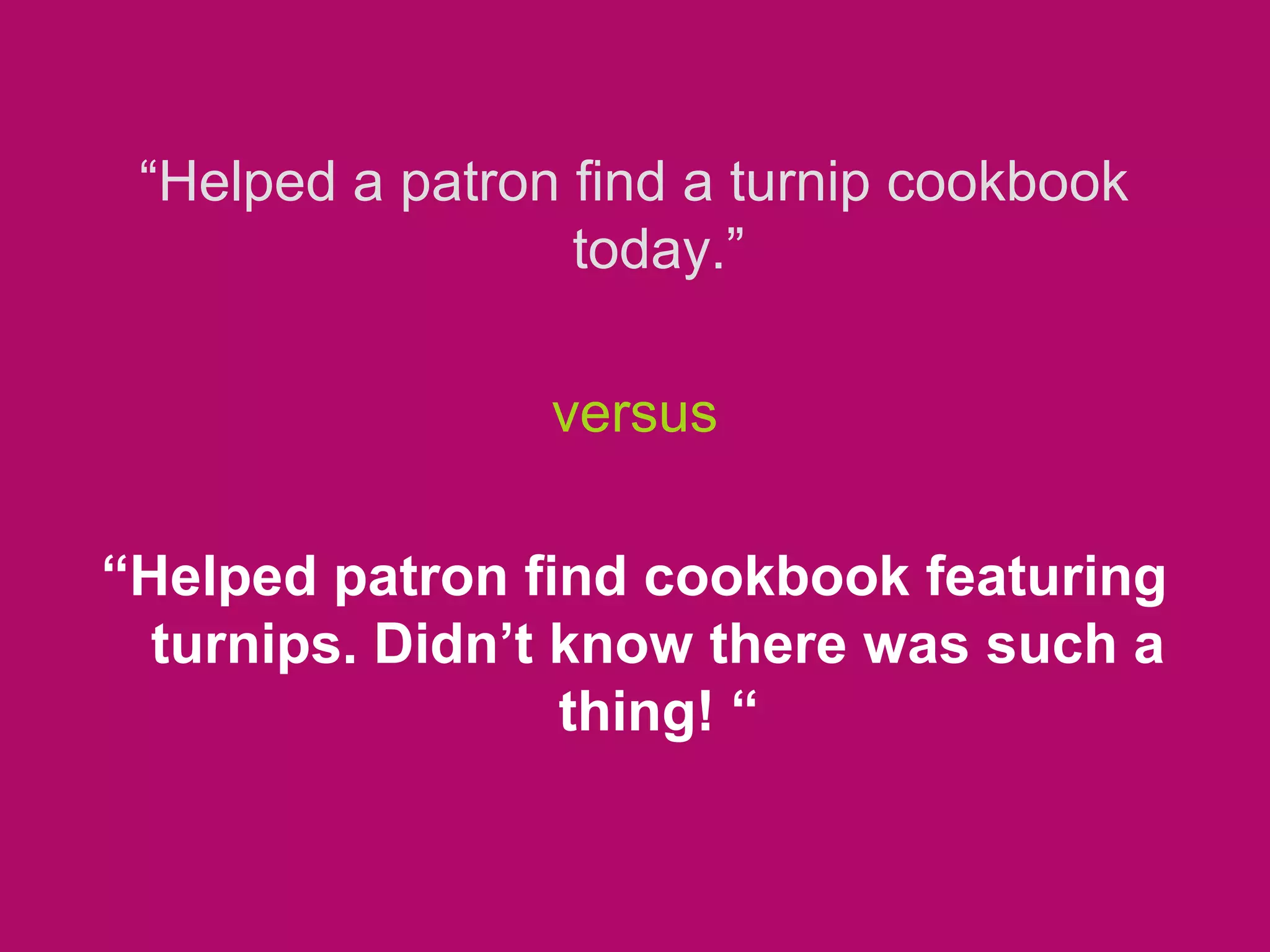 “Helped a patron find a turnip cookbook
today.”
versus
“Helped patron find cookbook featuring
turnips. Didn’t know there was such a
thing! “
 