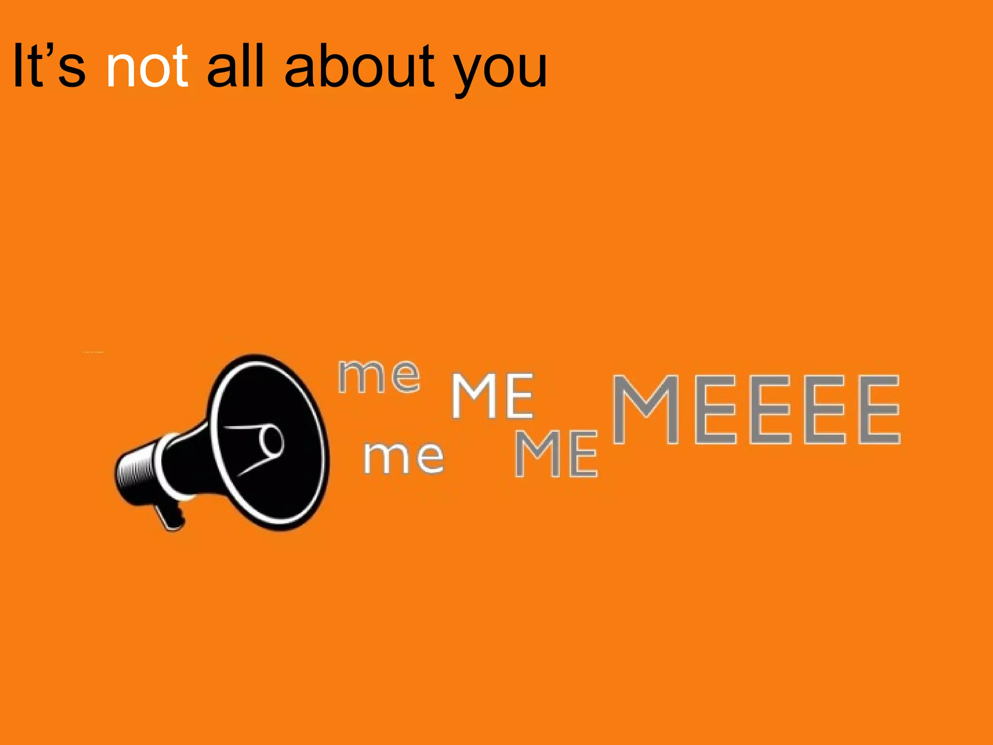 It’s not all about you
 