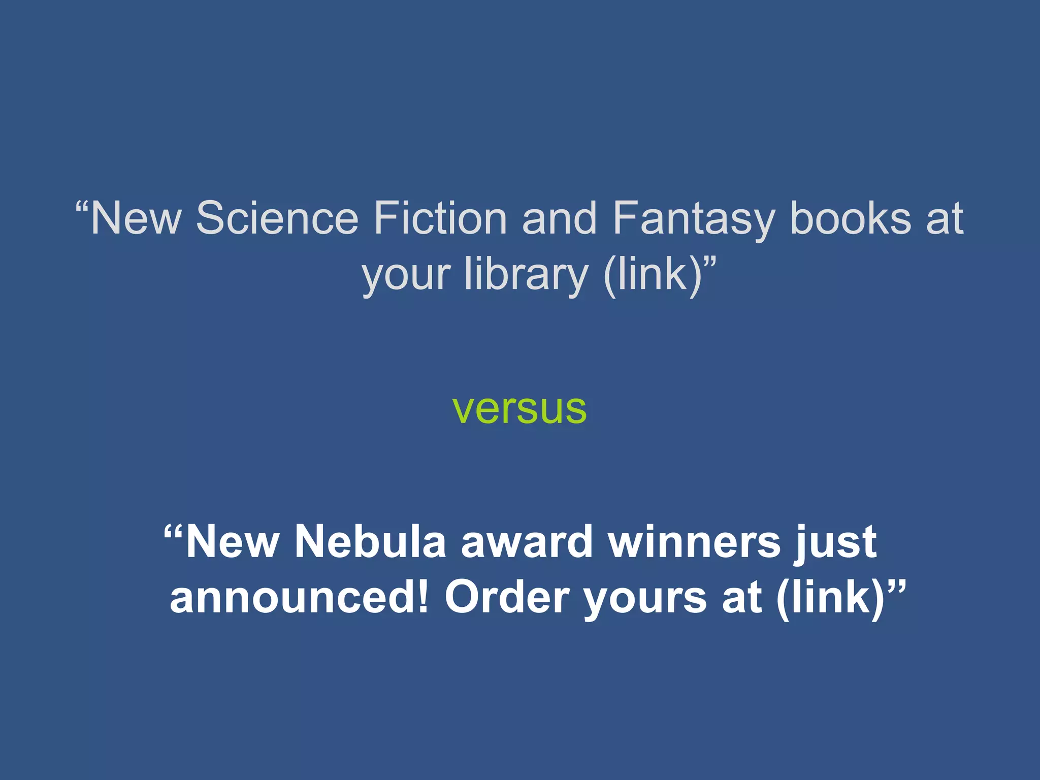 “New Science Fiction and Fantasy books at
your library (link)”
versus
“New Nebula award winners just
announced! Order yours at (link)”
 