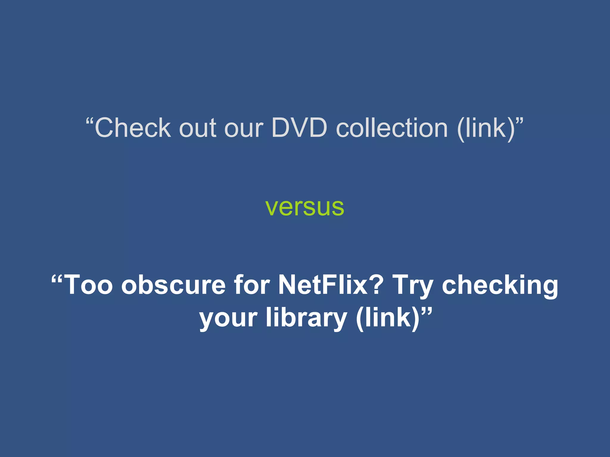 “Check out our DVD collection (link)”
versus
“Too obscure for NetFlix? Try checking
your library (link)”
 