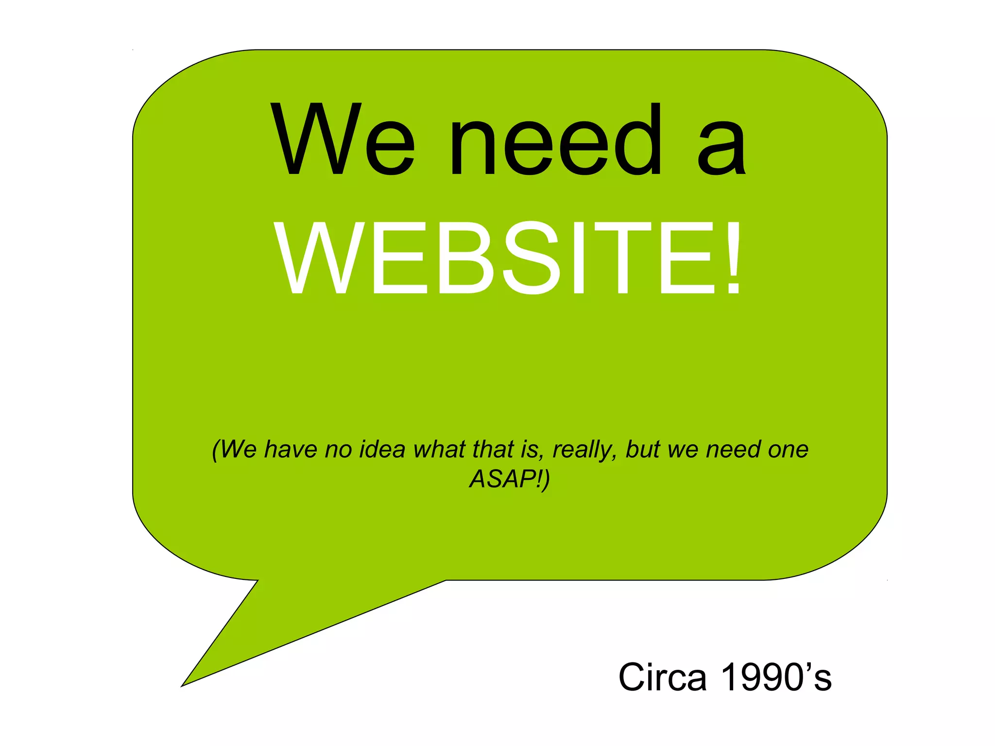 We need a
WEBSITE!
(We have no idea what that is, really, but we need one
ASAP!)
Circa 1990’s
 