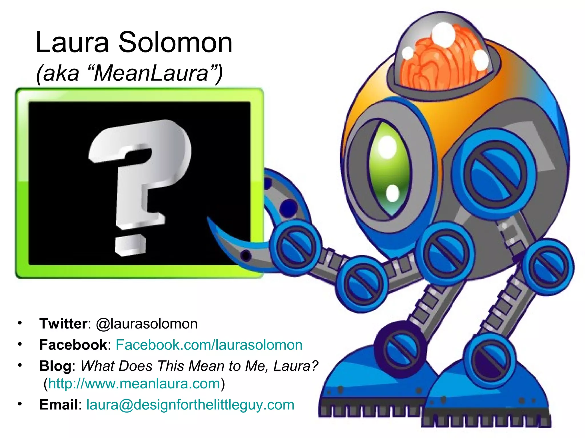 Laura Solomon
(aka “MeanLaura”)
• Twitter: @laurasolomon
• Facebook: Facebook.com/laurasolomon
• Blog: What Does This Mean to Me, Laura?
(http://www.meanlaura.com)
• Email: laura@designforthelittleguy.com
 