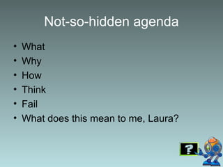 Not-so-hidden agenda
• What
• Why
• How
• Think
• Fail
• What does this mean to me, Laura?
 