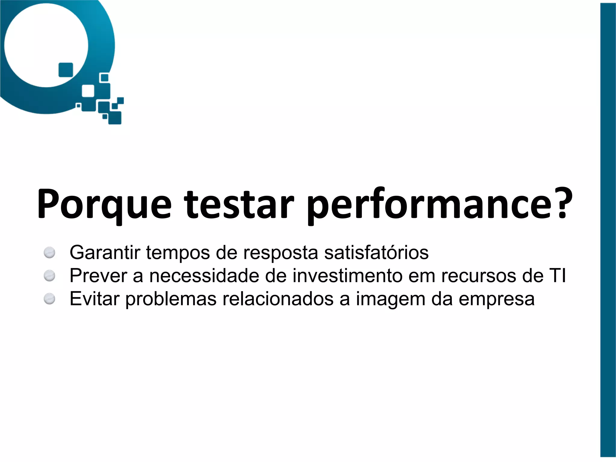 Porque 
testar 
performance? 
Garantir tempos de respost!a satisfatórios 
Prever a necessidade de investimento em recursos de TI 
Evitar problemas relacionados a imagem da empresa 
 