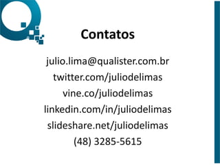 Contatos
!
julio.lima@qualister.com.br
twitter.com/juliodelimas
vine.co/juliodelimas
linkedin.com/in/juliodelimas
slideshare.net/juliodelimas
(48)
3285-‐5615