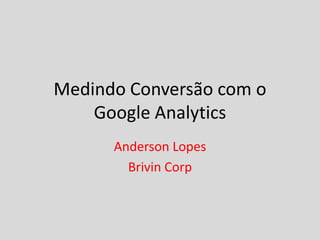 Medindo Conversão com o
    Google Analytics
      Anderson Lopes
        Brivin Corp
 