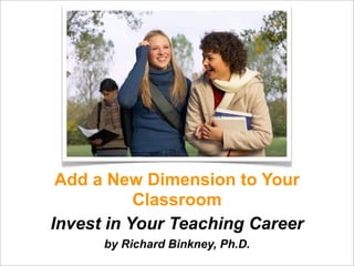 Add a New Dimension to Your
           Classroom
Invest in Your Teaching Career
      by Richard Binkney, Ph.D.
 