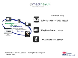 Collaborative Solutions – e-Health – Pitching & Networking Event
27 March 2014
Jonathan Klug
1300 79 69 59 or 0411 688938
jklug@medinexus.com.au
www.medinexus.com.au
 