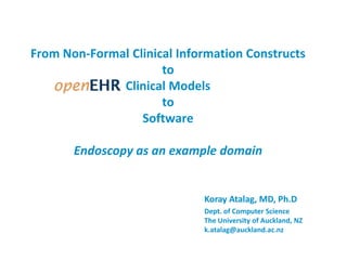 From Non-Formal Clinical Information Constructs to                    Clinical ModelstoSoftwareEndoscopy as an example domain Koray Atalag, MD, Ph.D Dept. of Computer Science The University of Auckland, NZ k.atalag@auckland.ac.nz 