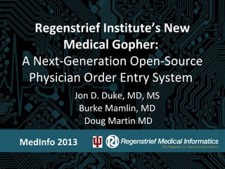 Regenstrief Institute’s New
Medical Gopher:
A Next-Generation Open-Source
Physician Order Entry System
Jon D. Duke, MD, MS
Burke Mamlin, MD
Doug Martin MD
MedInfo 2013
 