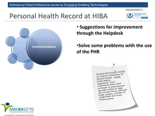 Addressing Patient Adherence Issues by Engaging Enabling Technologies
• Suggestions for improvement
through the Helpdesk
•Solve some problems with the use
of the PHR
Personal Health Record at HIBA
 