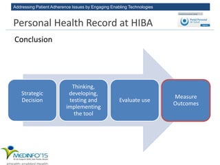 Addressing Patient Adherence Issues by Engaging Enabling Technologies
Conclusion
Strategic
Decision
Thinking,
developing,
testing and
implementing
the tool
Evaluate use
Measure
Outcomes
Personal Health Record at HIBA
 
