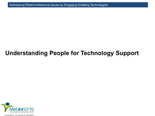 Addressing Patient Adherence Issues by Engaging Enabling Technologies
Understanding People for Technology Support
 