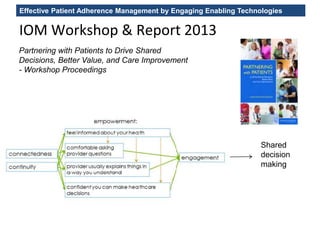 Effective Patient Adherence Management by Engaging Enabling Technologies
IOM Workshop & Report 2013
Partnering with Patients to Drive Shared
Decisions, Better Value, and Care Improvement
- Workshop Proceedings
Shared
decision
making
 