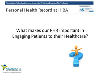 Addressing Patient Adherence Issues by Engaging Enabling Technologies
What makes our PHR important in
Engaging Patients to their Healthcare?
Personal Health Record at HIBA
 