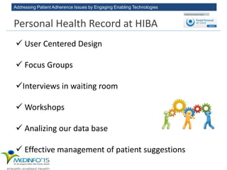 Addressing Patient Adherence Issues by Engaging Enabling Technologies
 User Centered Design
 Focus Groups
Interviews in waiting room
 Workshops
 Analizing our data base
 Effective management of patient suggestions
Personal Health Record at HIBA
 
