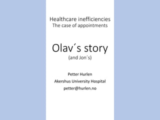 Healthcare inefficiencies
The case of appointments
Olav´s story
(and Jon´s)
Petter Hurlen
Akershus University Hospital
pet...