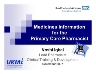Medicines Information
           for the
  Primary Care Pharmacist

        Noshi Iqbal
        Lead Pharmacist
Clinical Training & Development
         November 2007
 