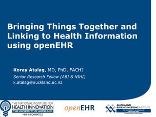 Bringing Things Together and
Linking to Health Information
using openEHR
Koray Atalag, MD, PhD, FACHI
Senior Research Fellow (ABI & NIHI)
k.atalag@auckland.ac.nz
 