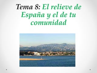 Tema 8: El relieve de
España y el de tu
comunidad
 