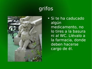 grifos Si te ha caducado algún medicamento, no lo tires a la basura ni al WC. Llévalo a la farmacia, donde deben hacerse cargo de él.