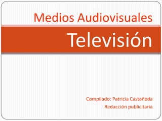 Medios Audiovisuales Televisión Compilado: Patricia Castañeda Redacción publicitaria 